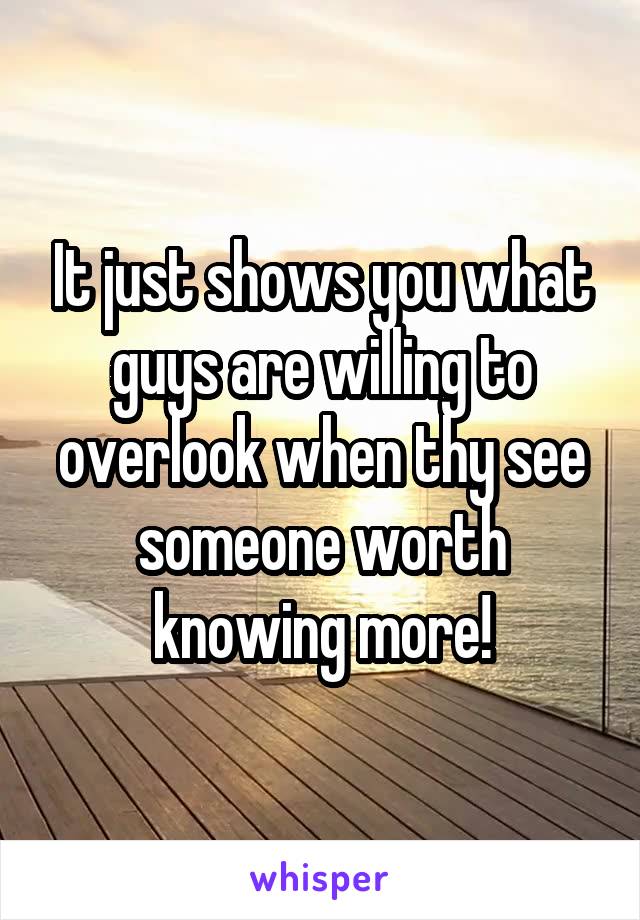 It just shows you what guys are willing to overlook when thy see someone worth knowing more!