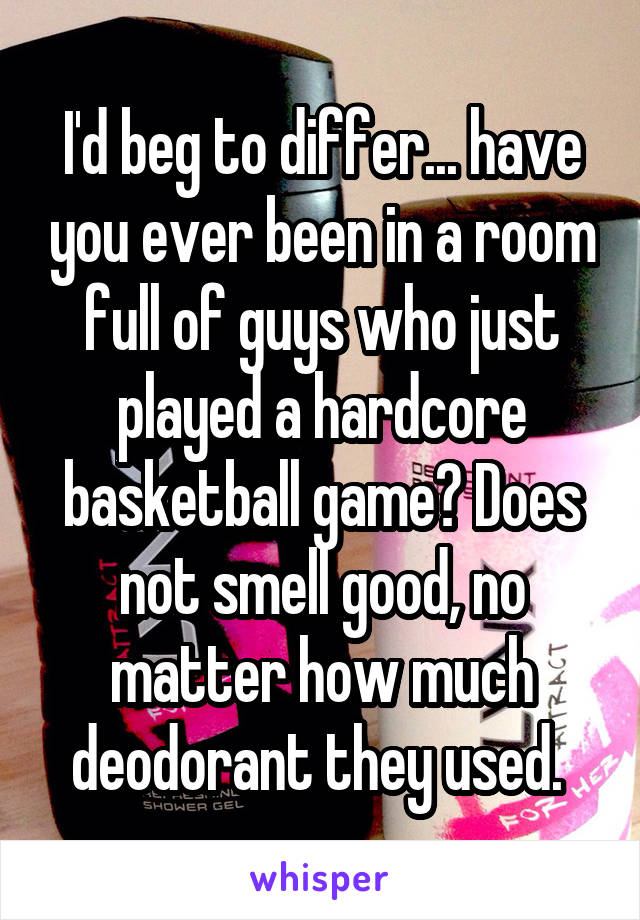 I'd beg to differ... have you ever been in a room full of guys who just played a hardcore basketball game? Does not smell good, no matter how much deodorant they used. 