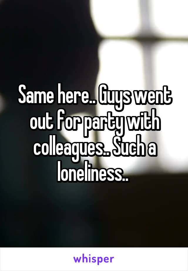 Same here.. Guys went out for party with colleagues.. Such a loneliness.. 