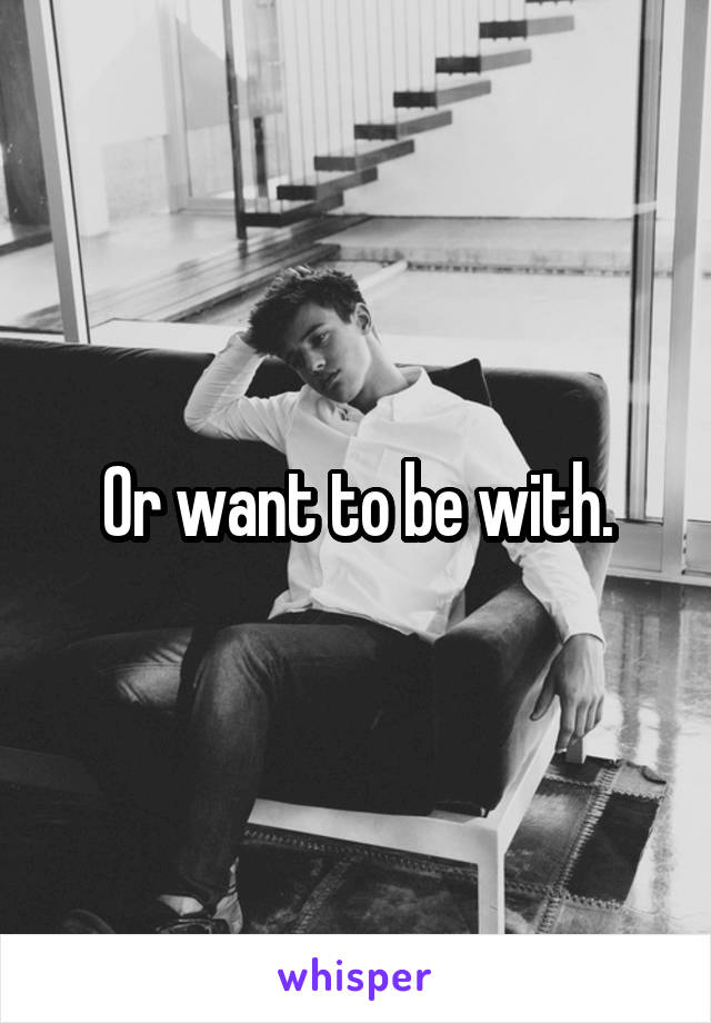 Or want to be with.