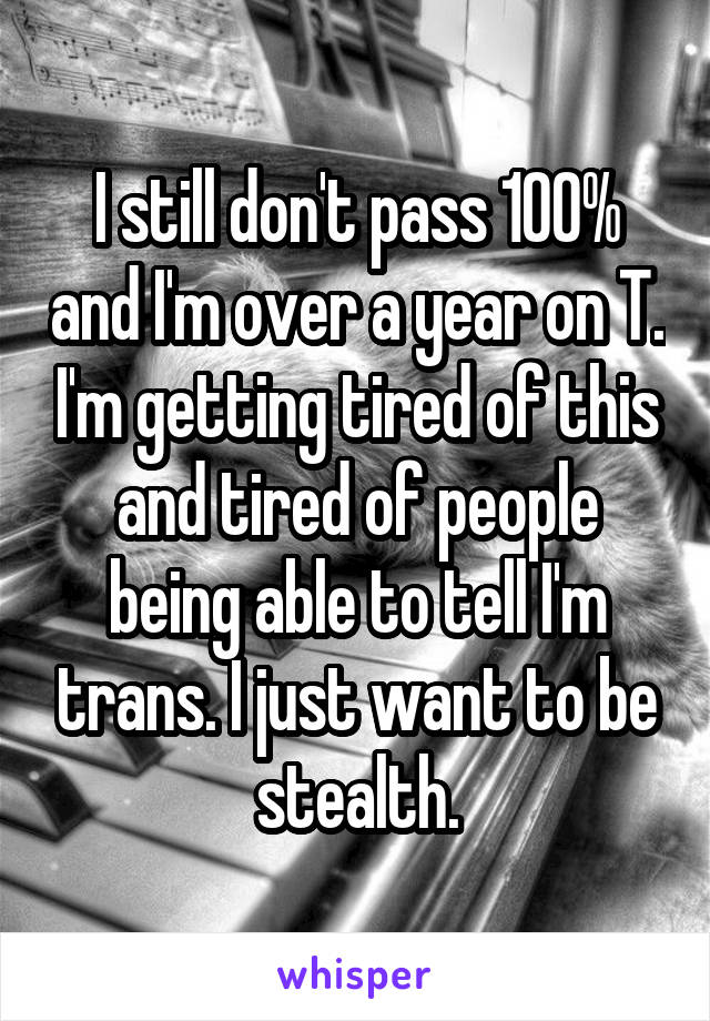 I still don't pass 100% and I'm over a year on T. I'm getting tired of this and tired of people being able to tell I'm trans. I just want to be stealth.