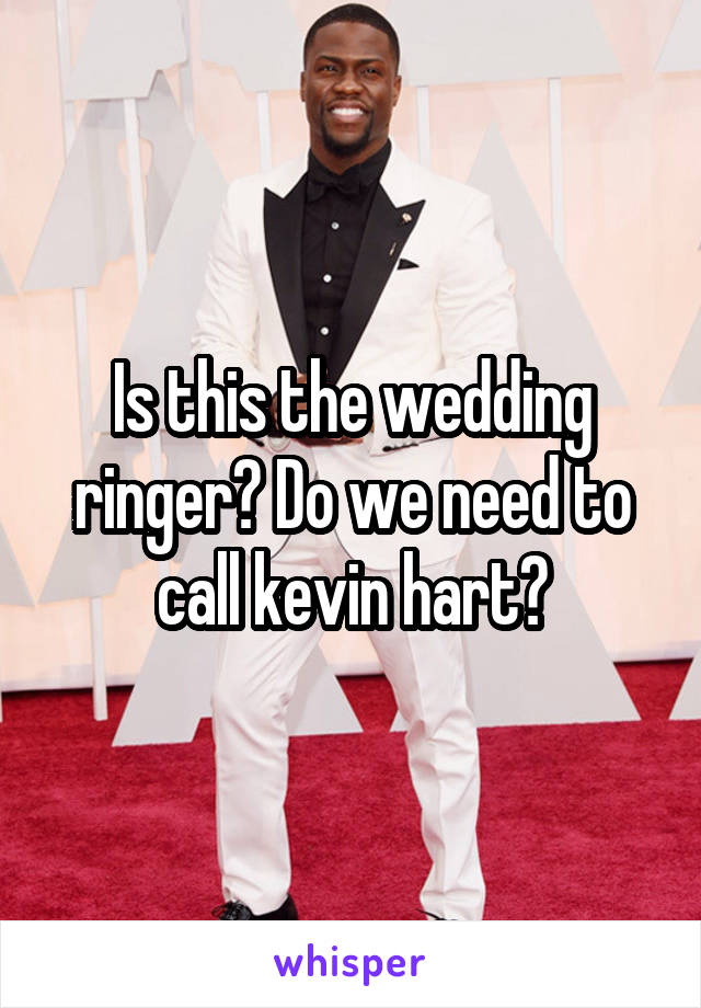 Is this the wedding ringer? Do we need to call kevin hart?