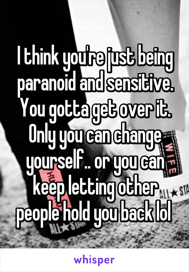 I think you're just being paranoid and sensitive. You gotta get over it. Only you can change yourself.. or you can keep letting other people hold you back lol 