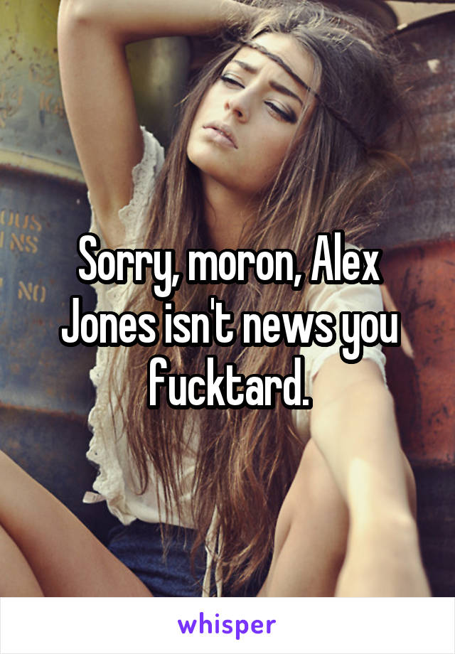 Sorry, moron, Alex Jones isn't news you fucktard.