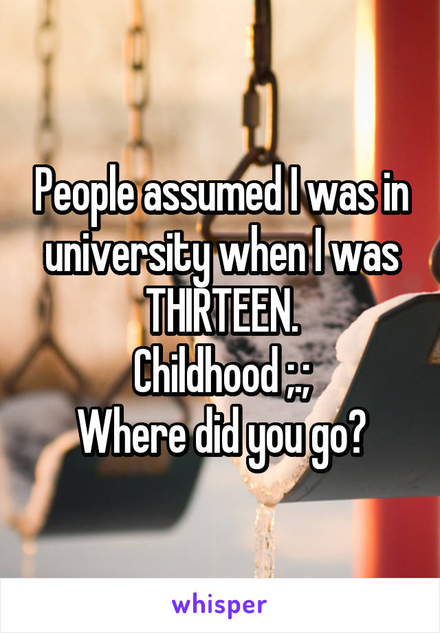 People assumed I was in university when I was THIRTEEN.
Childhood ;.;
Where did you go?