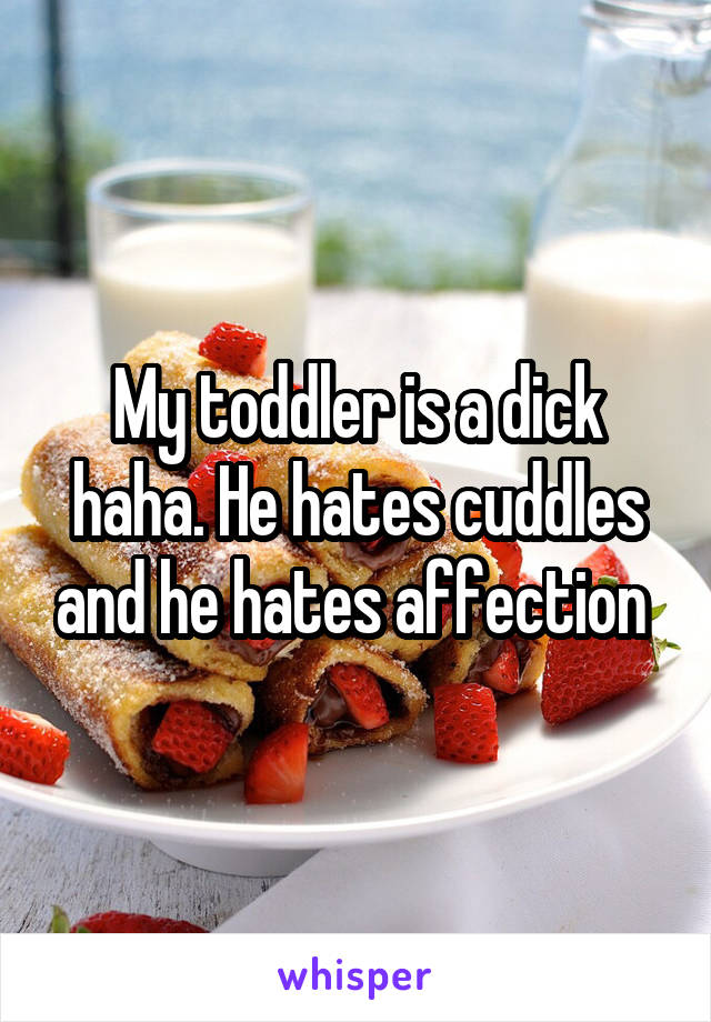 My toddler is a dick haha. He hates cuddles and he hates affection 