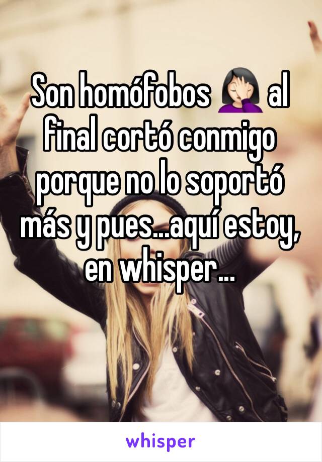 Son homófobos 🤦🏻‍♀️ al final cortó conmigo porque no lo soportó más y pues...aquí estoy, en whisper...