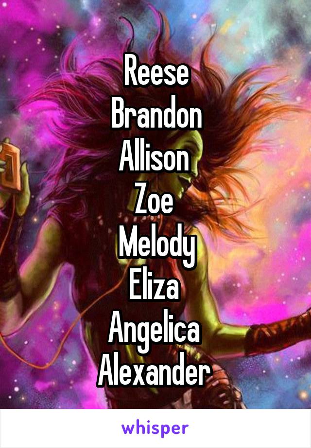 Reese
Brandon
Allison 
Zoe 
Melody
Eliza 
Angelica 
Alexander 