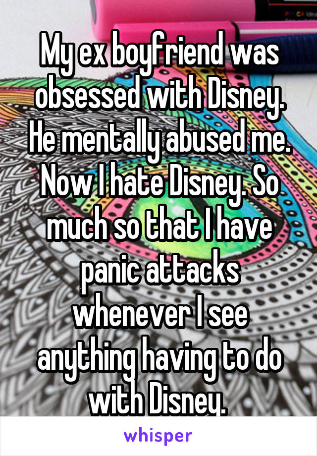 My ex boyfriend was obsessed with Disney. He mentally abused me. Now I hate Disney. So much so that I have panic attacks whenever I see anything having to do with Disney. 