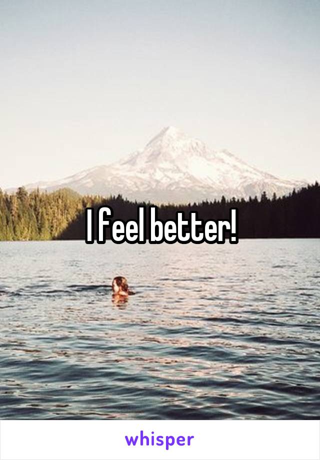 I feel better!