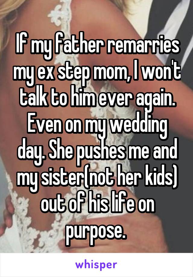 If my father remarries my ex step mom, I won't talk to him ever again. Even on my wedding day. She pushes me and my sister(not her kids) out of his life on purpose. 