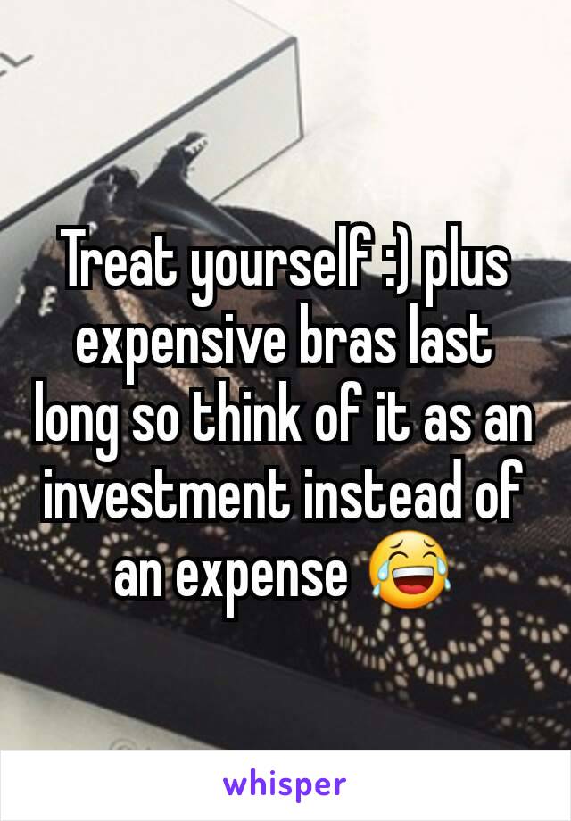 Treat yourself :) plus expensive bras last long so think of it as an investment instead of an expense 😂