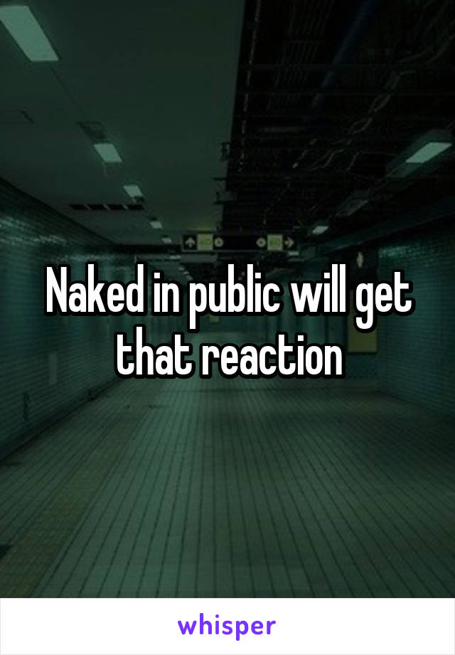 Naked in public will get that reaction