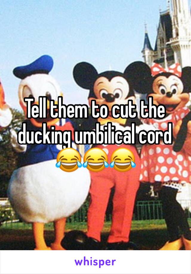 Tell them to cut the ducking umbilical cord 😂😂😂