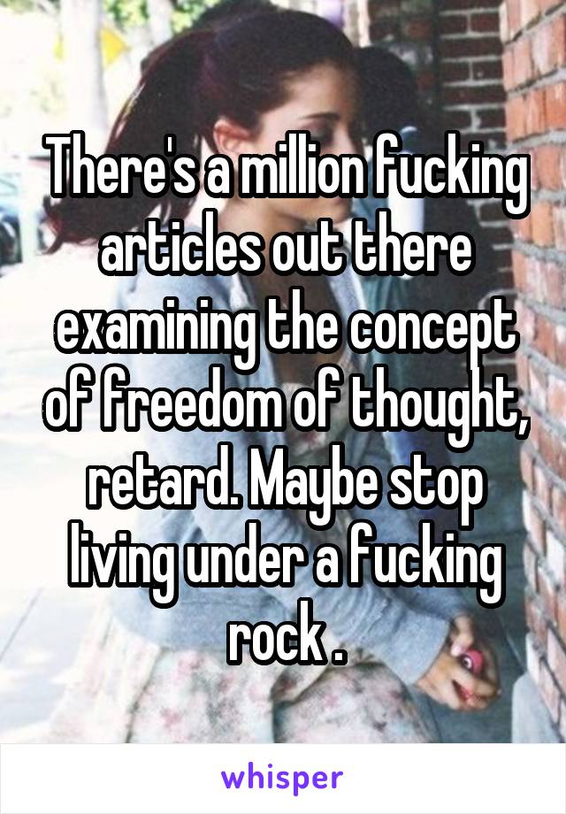 There's a million fucking articles out there examining the concept of freedom of thought, retard. Maybe stop living under a fucking rock .