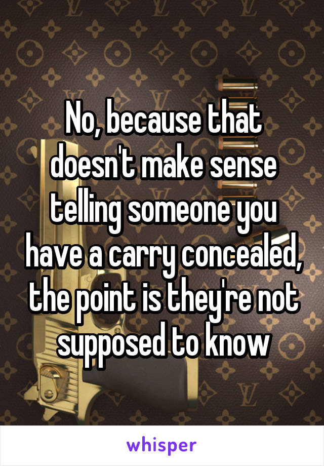 No, because that doesn't make sense telling someone you have a carry concealed, the point is they're not supposed to know