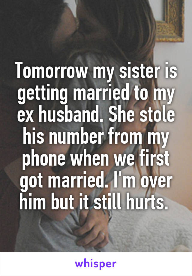 Tomorrow my sister is getting married to my ex husband. She stole his number from my phone when we first got married. I'm over him but it still hurts. 