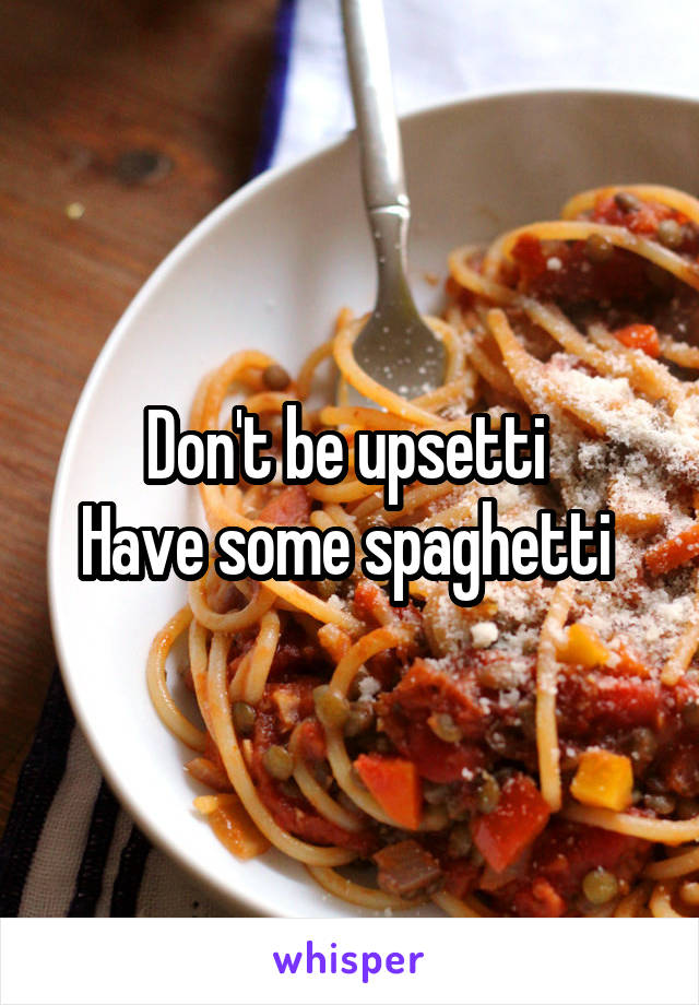 Don't be upsetti 
Have some spaghetti 