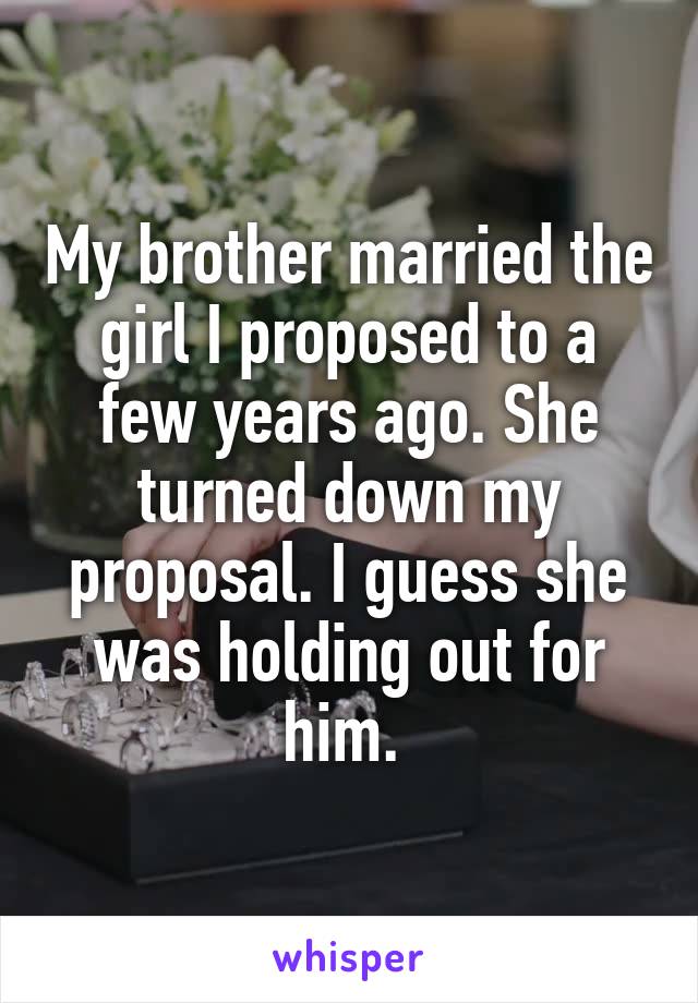 My brother married the girl I proposed to a few years ago. She turned down my proposal. I guess she was holding out for him. 