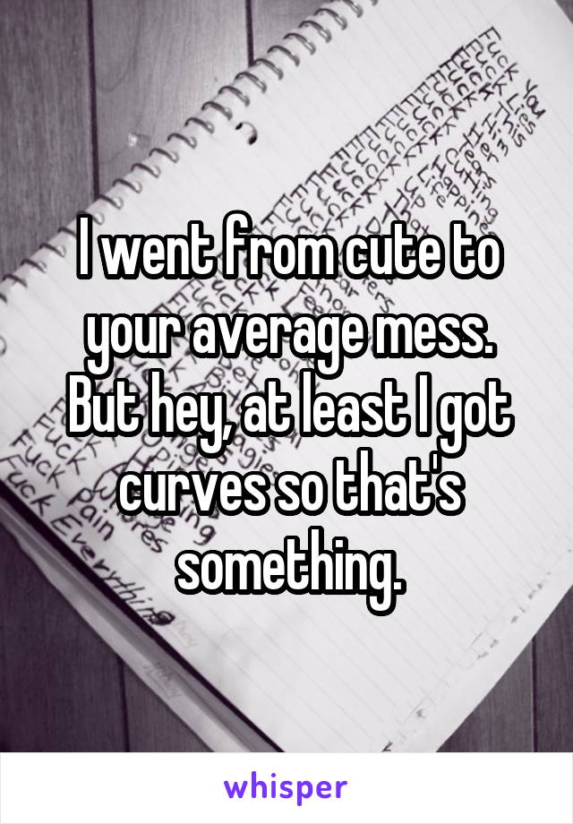 I went from cute to your average mess.
But hey, at least I got curves so that's something.