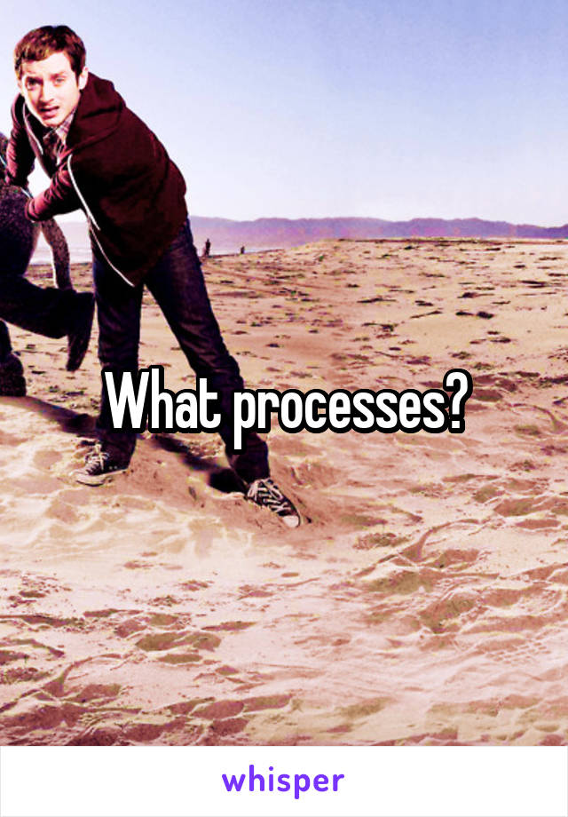 What processes?