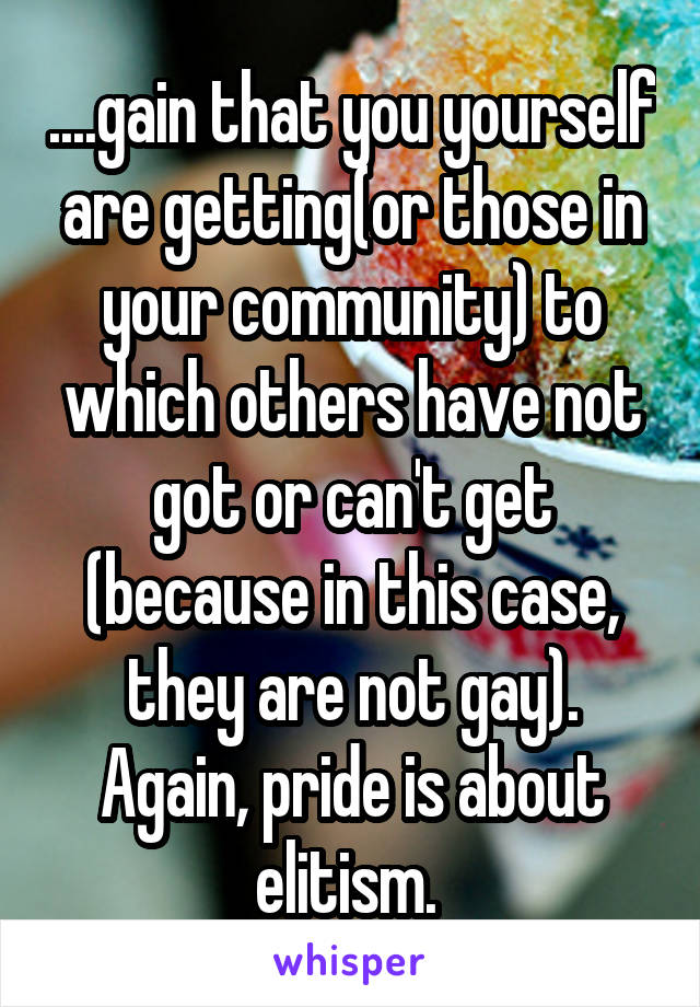 ....gain that you yourself are getting(or those in your community) to which others have not got or can't get (because in this case, they are not gay). Again, pride is about elitism. 