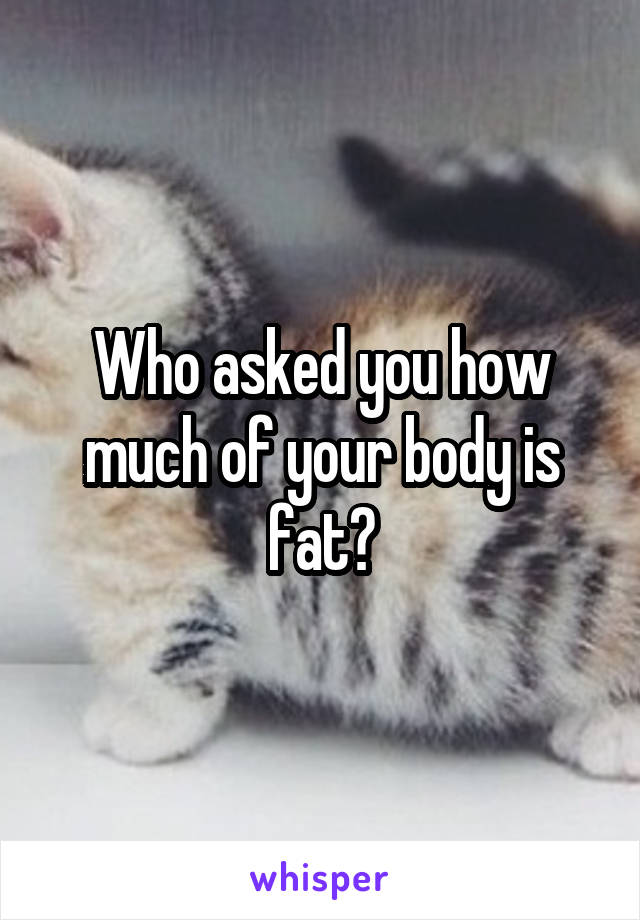 Who asked you how much of your body is fat?