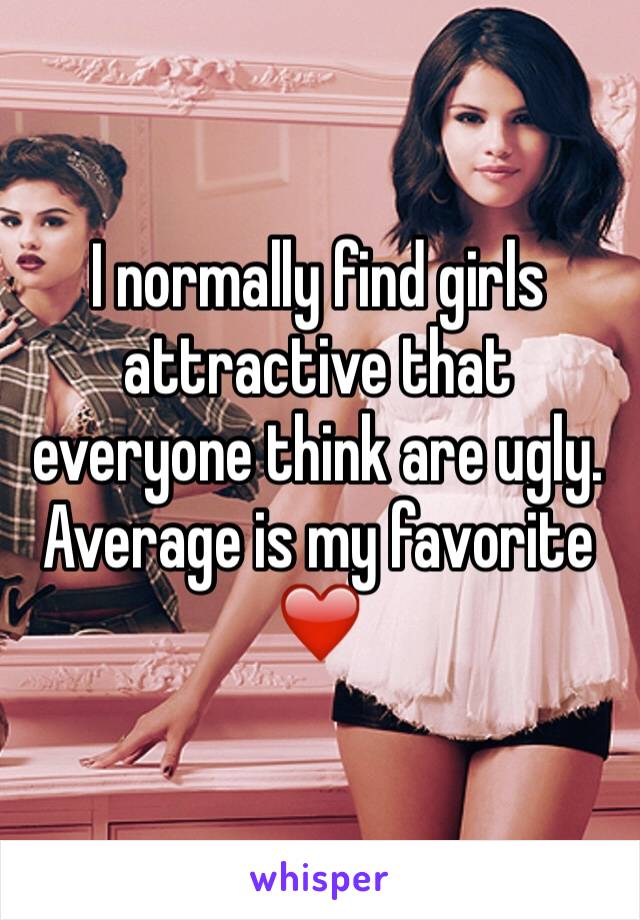 I normally find girls attractive that everyone think are ugly.  Average is my favorite ❤️ 