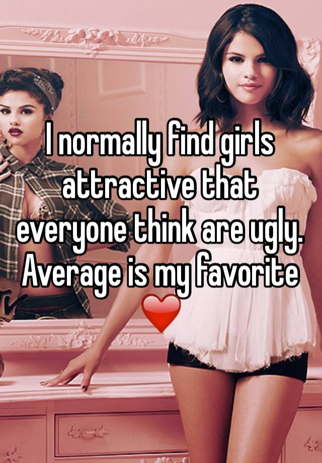 I normally find girls attractive that everyone think are ugly.  Average is my favorite ❤️ 