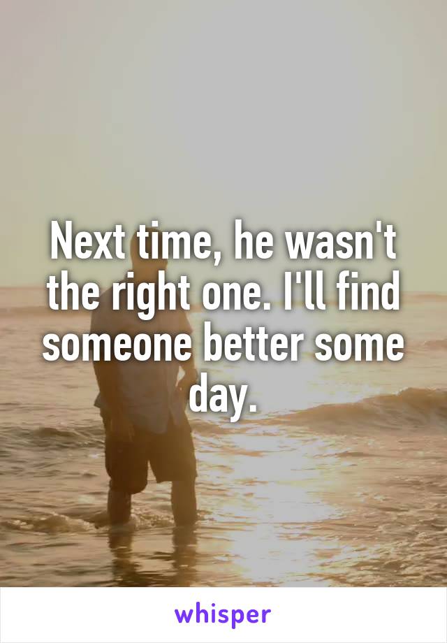 Next time, he wasn't the right one. I'll find someone better some day.