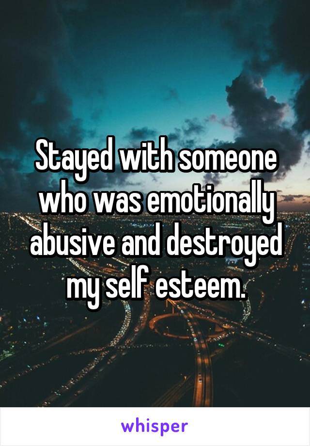 Stayed with someone who was emotionally abusive and destroyed my self esteem.