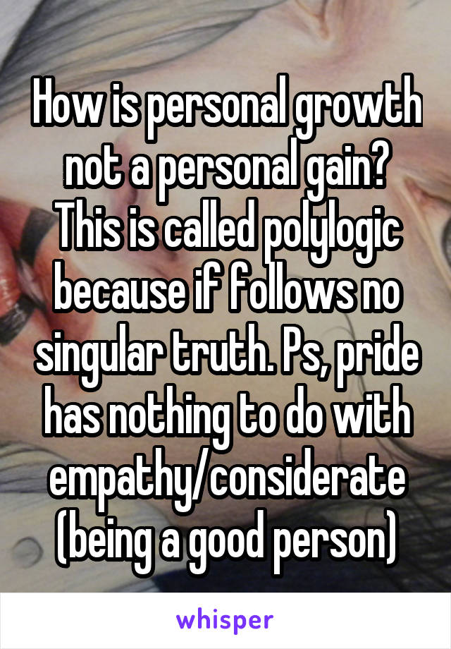 How is personal growth not a personal gain? This is called polylogic because if follows no singular truth. Ps, pride has nothing to do with empathy/considerate (being a good person)