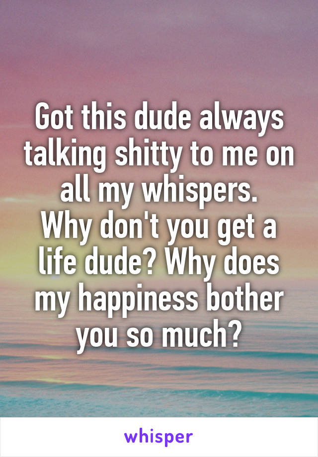 Got this dude always talking shitty to me on all my whispers.
Why don't you get a life dude? Why does my happiness bother you so much?