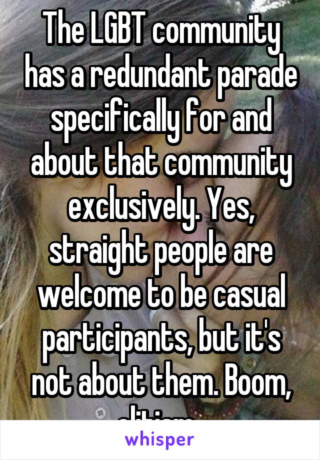 The LGBT community has a redundant parade specifically for and about that community exclusively. Yes, straight people are welcome to be casual participants, but it's not about them. Boom, elitism. 