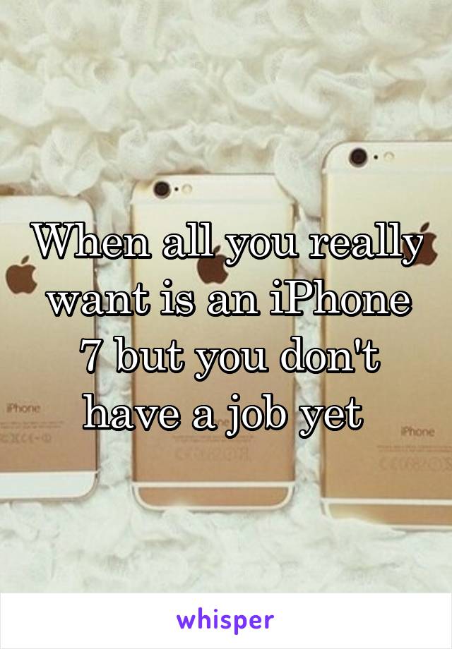 When all you really want is an iPhone 7 but you don't have a job yet 