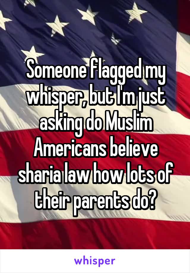 Someone flagged my whisper, but I'm just asking do Muslim Americans believe sharia law how lots of their parents do?
