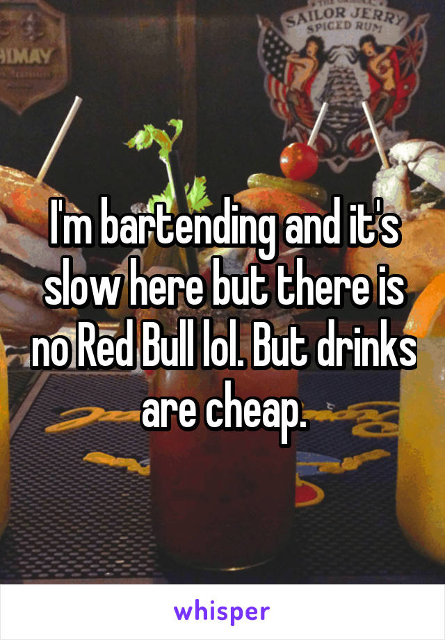 I'm bartending and it's slow here but there is no Red Bull lol. But drinks are cheap.