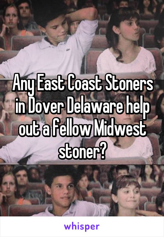 Any East Coast Stoners in Dover Delaware help out a fellow Midwest stoner?