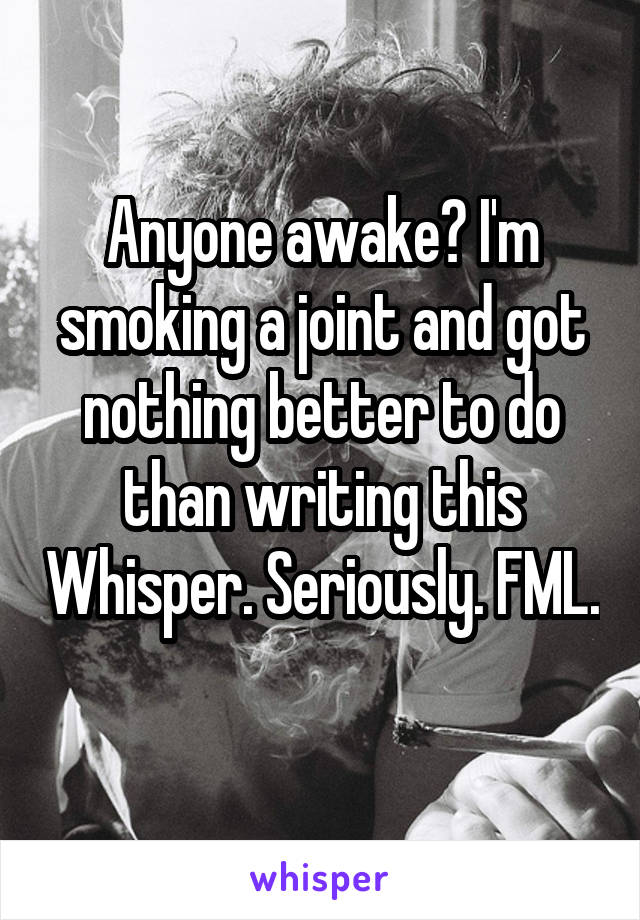 Anyone awake? I'm smoking a joint and got nothing better to do than writing this Whisper. Seriously. FML. 