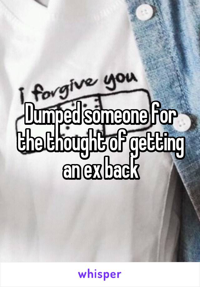 Dumped someone for the thought of getting an ex back