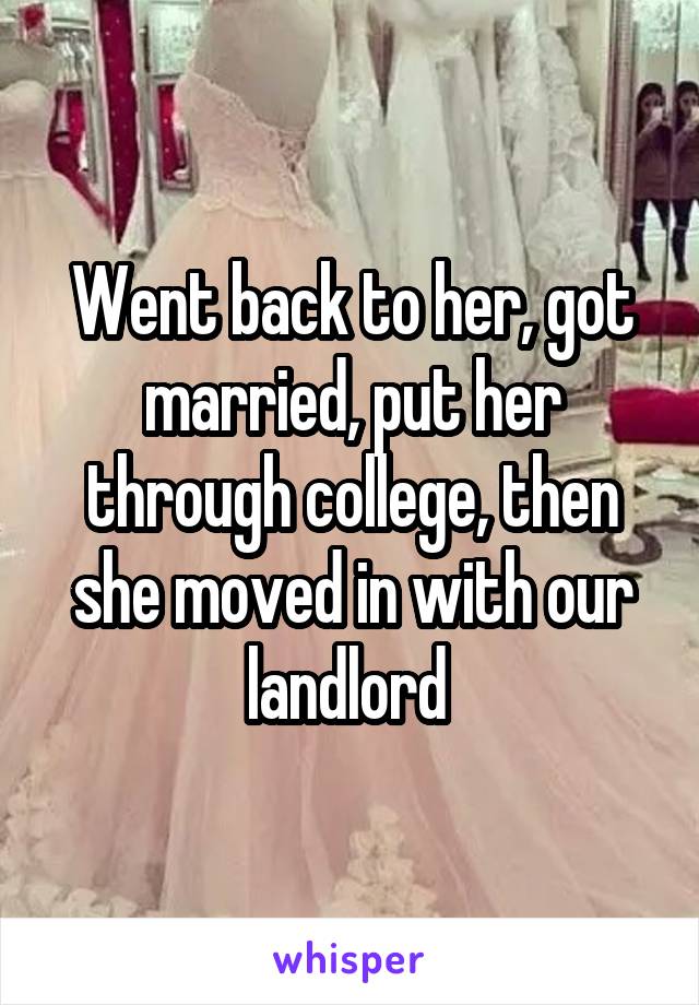Went back to her, got married, put her through college, then she moved in with our landlord 