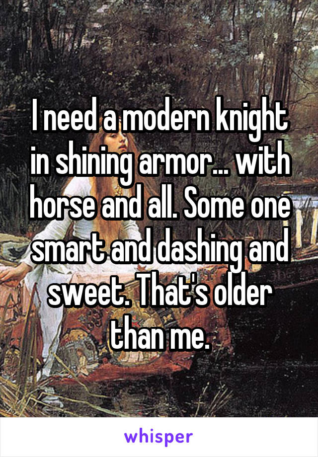 I need a modern knight in shining armor... with horse and all. Some one smart and dashing and sweet. That's older than me.