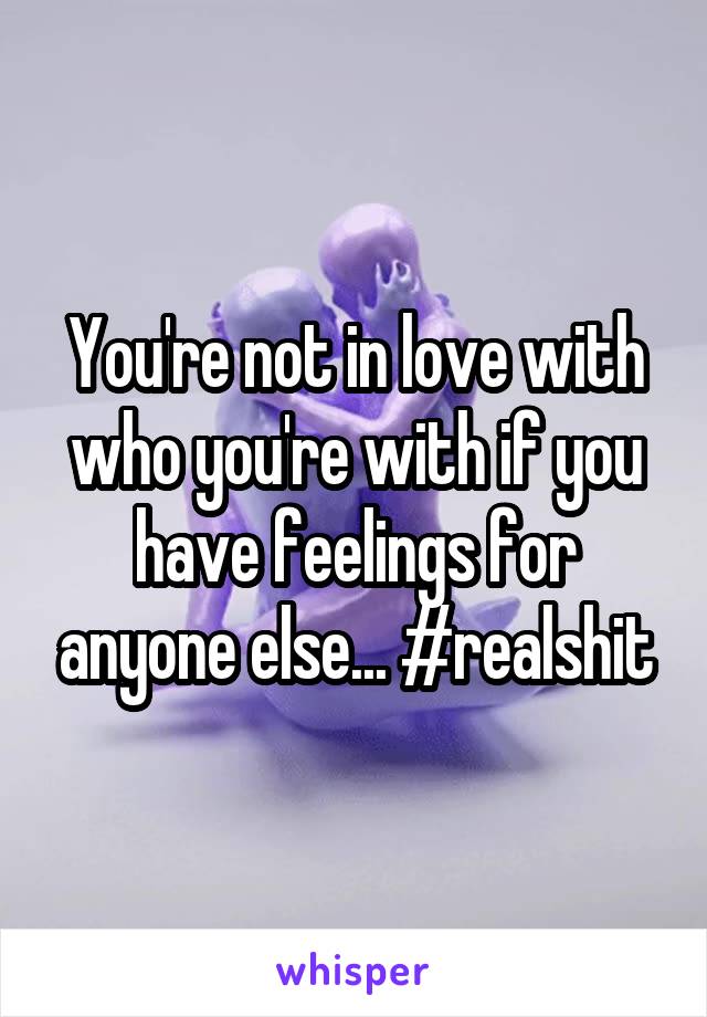 You're not in love with who you're with if you have feelings for anyone else... #realshit