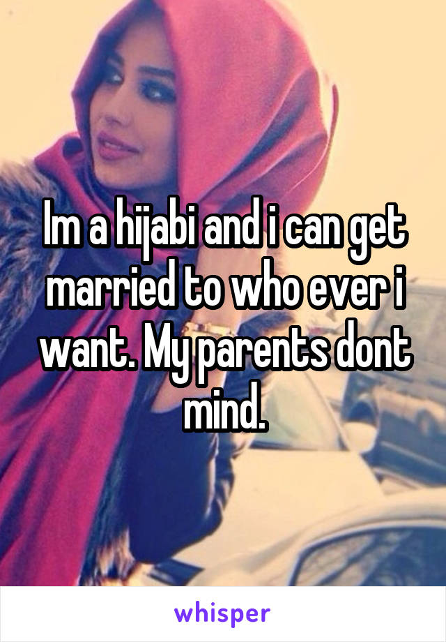 Im a hijabi and i can get married to who ever i want. My parents dont mind.