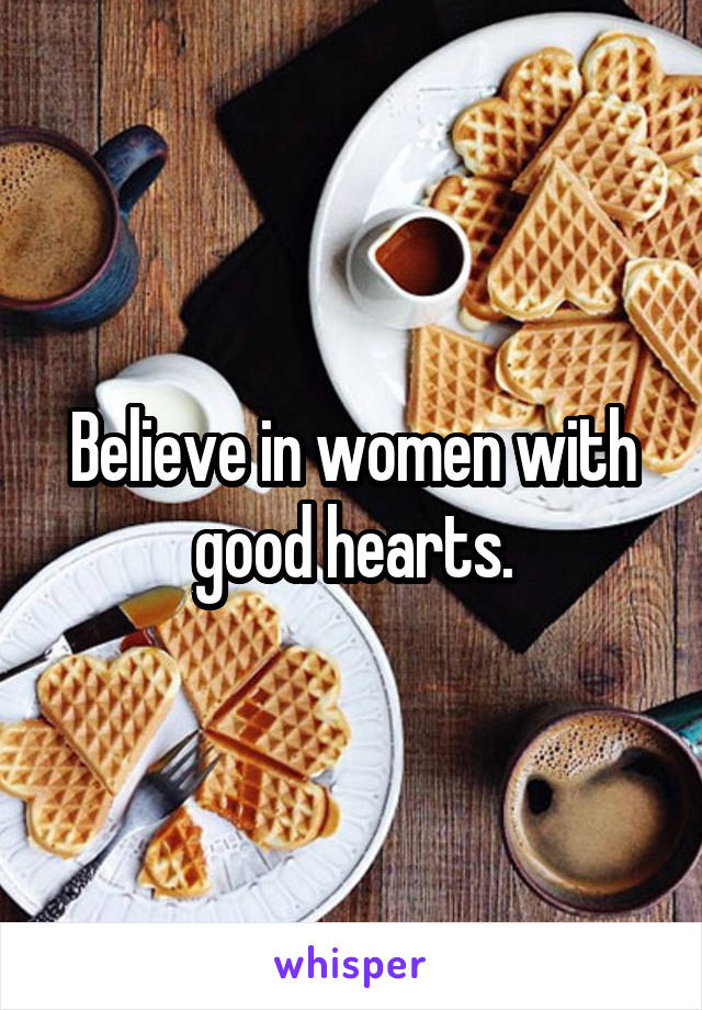 Believe in women with good hearts.