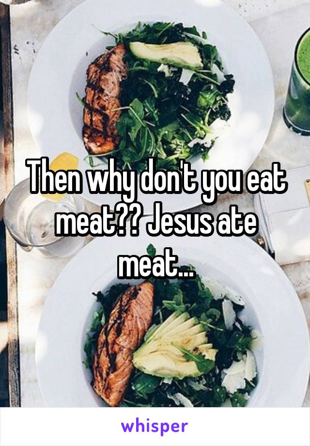 Then why don't you eat meat?? Jesus ate meat...