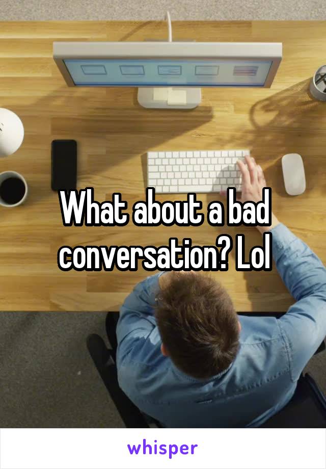 What about a bad conversation? Lol