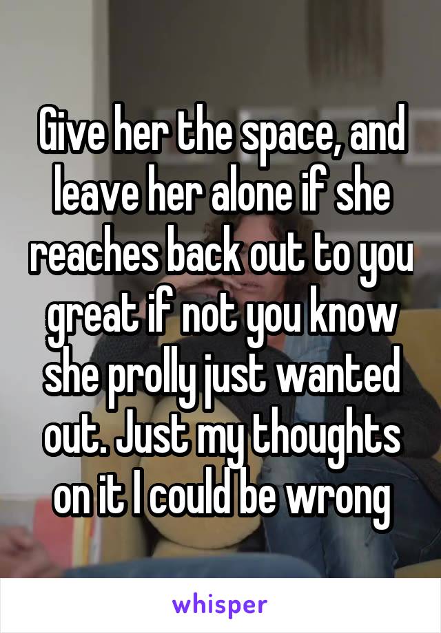 Give her the space, and leave her alone if she reaches back out to you great if not you know she prolly just wanted out. Just my thoughts on it I could be wrong
