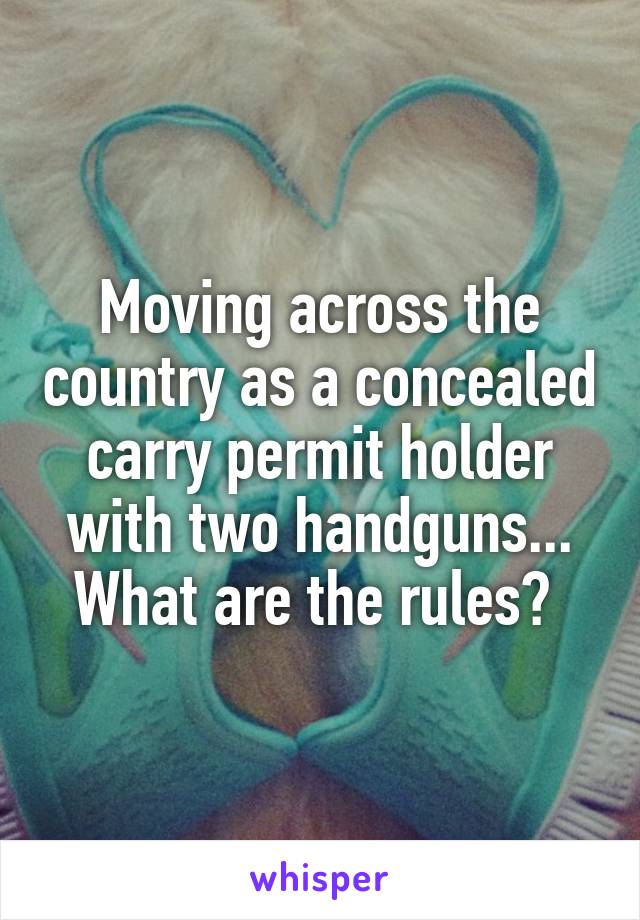 Moving across the country as a concealed carry permit holder with two handguns... What are the rules? 