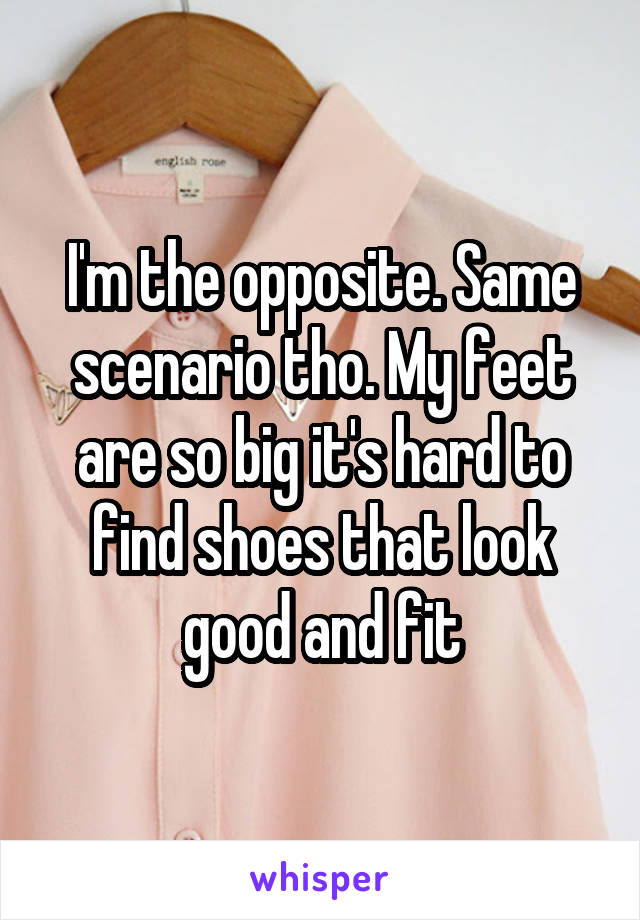 I'm the opposite. Same scenario tho. My feet are so big it's hard to find shoes that look good and fit